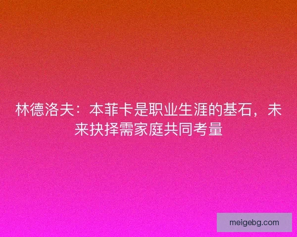 林德洛夫：本菲卡是职业生涯的基石，未来抉择需家庭共同考量