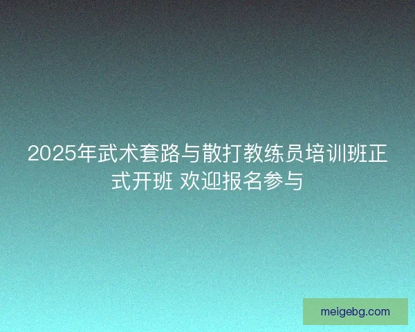 2025年武术套路与散打教练员培训班正式开班 欢迎报名参与