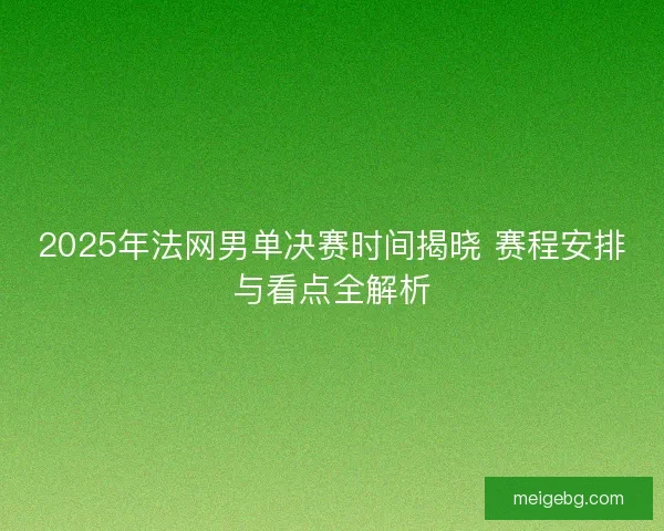 2025年法网男单决赛时间揭晓 赛程安排与看点全解析