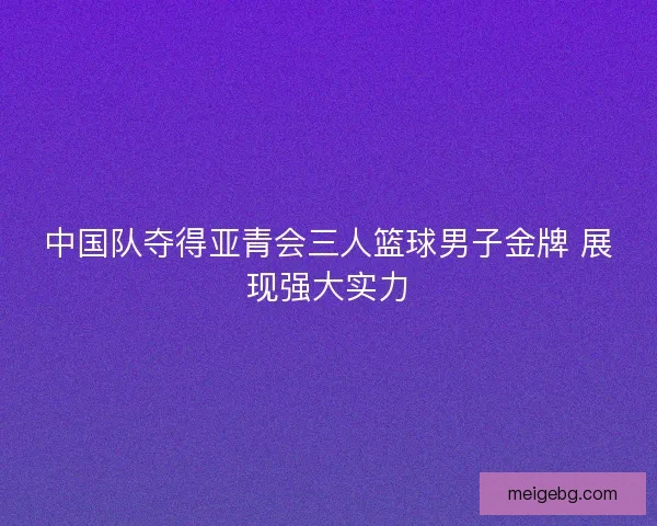中国队夺得亚青会三人篮球男子金牌 展现强大实力