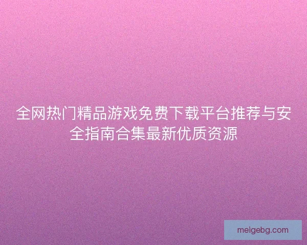 全网热门精品游戏免费下载平台推荐与安全指南合集最新优质资源