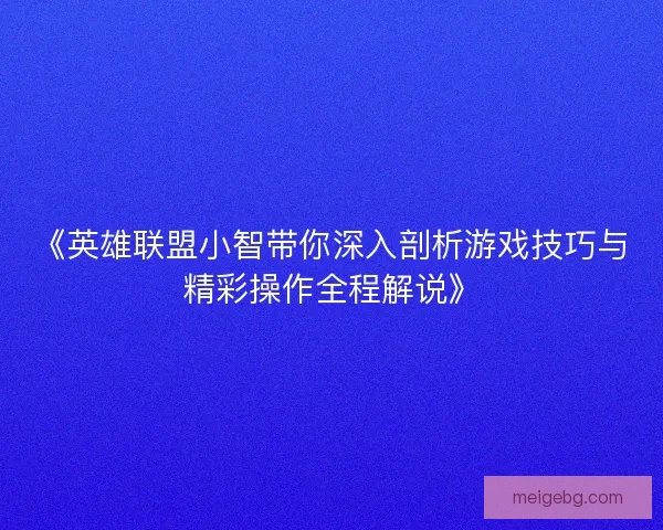 《英雄联盟小智带你深入剖析游戏技巧与精彩操作全程解说》