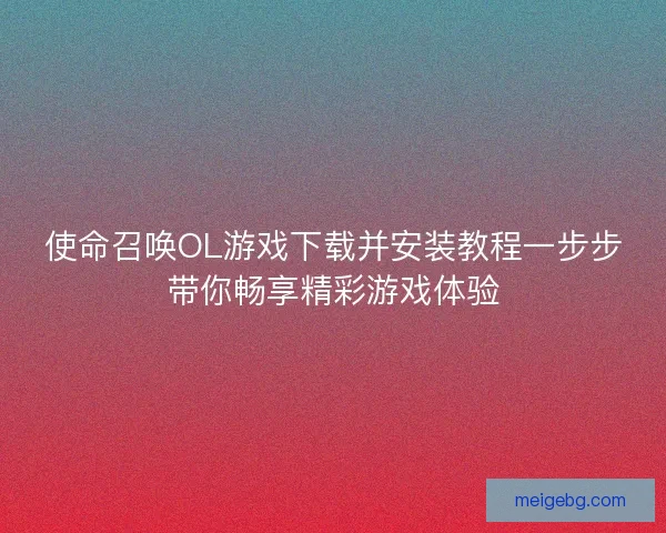 使命召唤OL游戏下载并安装教程一步步带你畅享精彩游戏体验