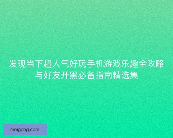 发现当下超人气好玩手机游戏乐趣全攻略与好友开黑必备指南精选集