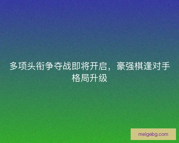 多项头衔争夺战即将开启，豪强棋逢对手格局升级