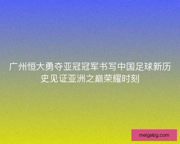 广州恒大勇夺亚冠冠军书写中国足球新历史见证亚洲之巅荣耀时刻