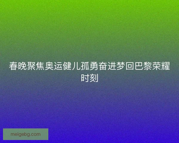 春晚聚焦奥运健儿孤勇奋进梦回巴黎荣耀时刻 春晚聚焦奥运健儿孤勇奋进梦回巴黎荣耀时刻