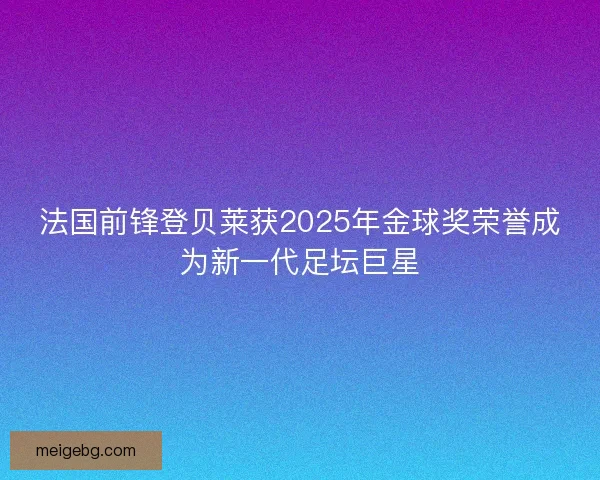 法国前锋登贝莱获2025年金球奖荣誉成为新一代足坛巨星