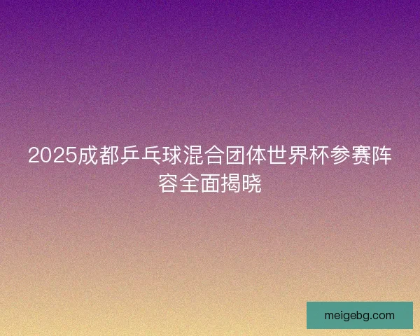 2025成都乒乓球混合团体世界杯参赛阵容全面揭晓 2025成都乒乓球混合团体世界杯参赛阵容全面揭晓