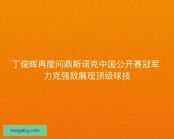 丁俊晖再度问鼎斯诺克中国公开赛冠军 力克强敌展现顶级球技 丁俊晖再度问鼎斯诺克中国公开赛冠军 力克强敌展现顶级球技