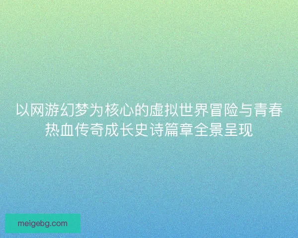 以网游幻梦为核心的虚拟世界冒险与青春热血传奇成长史诗篇章全景呈现 以网游幻梦为核心的虚拟世界冒险与青春热血传奇成长史诗篇章全景呈现