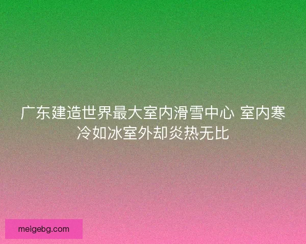 广东建造世界最大室内滑雪中心 室内寒冷如冰室外却炎热无比 广东建造世界最大室内滑雪中心 室内寒冷如冰室外却炎热无比