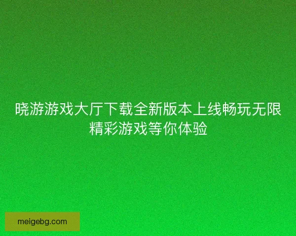 晓游游戏大厅下载全新版本上线畅玩无限精彩游戏等你体验 晓游游戏大厅下载全新版本上线畅玩无限精彩游戏等你体验