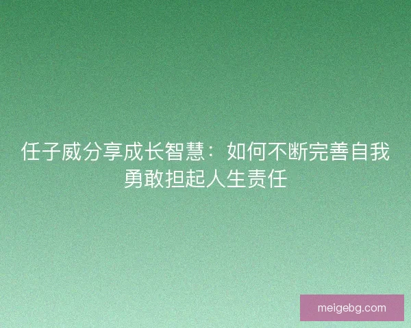 任子威分享成长智慧:如何不断完善自我勇敢担起人生责任 任子威分享成长智慧:如何不断完善自我勇敢担起人生责任