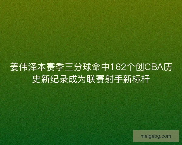 姜伟泽本赛季三分球命中162个创CBA历史新纪录成为联赛射手新标杆 姜伟泽本赛季三分球命中162个创CBA历史新纪录成为联赛射手新标杆