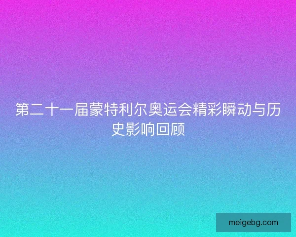 第二十一届蒙特利尔奥运会精彩瞬动与历史影响回顾 第二十一届蒙特利尔奥运会精彩瞬动与历史影响回顾