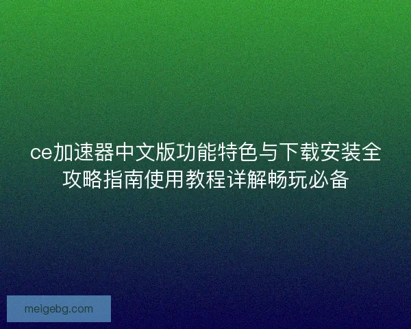 ce加速器中文版功能特色与下载安装全攻略指南使用教程详解畅玩必备 ce加速器中文版功能特色与下载安装全攻略指南使用教程详解畅玩必备