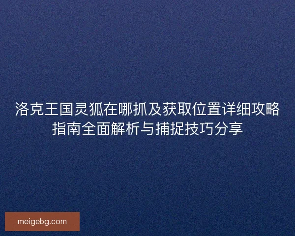 洛克王国灵狐在哪抓及获取位置详细攻略指南全面解析与捕捉技巧分享