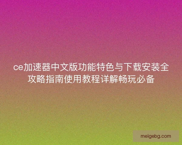 ce加速器中文版功能特色与下载安装全攻略指南使用教程详解畅玩必备 ce加速器中文版功能特色与下载安装全攻略指南使用教程详解畅玩必备