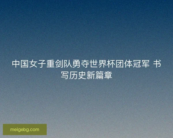 中国女子重剑队勇夺世界杯团体冠军 书写历史新篇章
