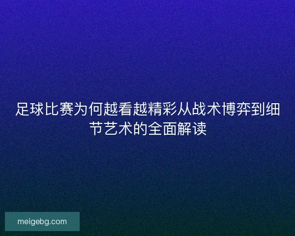 足球比赛为何越看越精彩从战术博弈到细节艺术的全面解读 足球比赛为何越看越精彩从战术博弈到细节艺术的全面解读