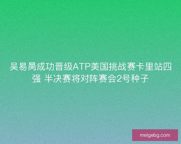 吴易昺成功晋级ATP美国挑战赛卡里站四强 半决赛将对阵赛会2号种子 吴易昺成功晋级ATP美国挑战赛卡里站四强 半决赛将对阵赛会2号种子