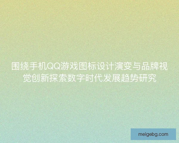 围绕手机QQ游戏图标设计演变与品牌视觉创新探索数字时代发展趋势研究 围绕手机QQ游戏图标设计演变与品牌视觉创新探索数字时代发展趋势研究