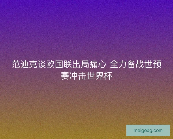 范迪克谈欧国联出局痛心 全力备战世预赛冲击世界杯 范迪克谈欧国联出局痛心 全力备战世预赛冲击世界杯