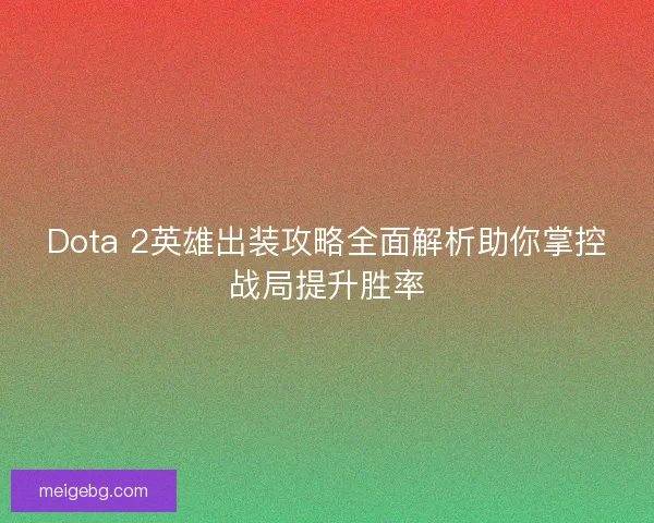 Dota 2英雄出装攻略全面解析助你掌控战局提升胜率 Dota 2英雄出装攻略全面解析助你掌控战局提升胜率