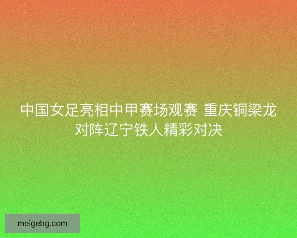 中国女足亮相中甲赛场观赛 重庆铜梁龙对阵辽宁铁人精彩对决 中国女足亮相中甲赛场观赛 重庆铜梁龙对阵辽宁铁人精彩对决