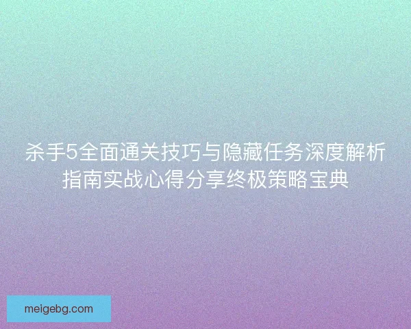 杀手5全面通关技巧与隐藏任务深度解析指南实战心得分享终极策略宝典 杀手5全面通关技巧与隐藏任务深度解析指南实战心得分享终极策略宝典